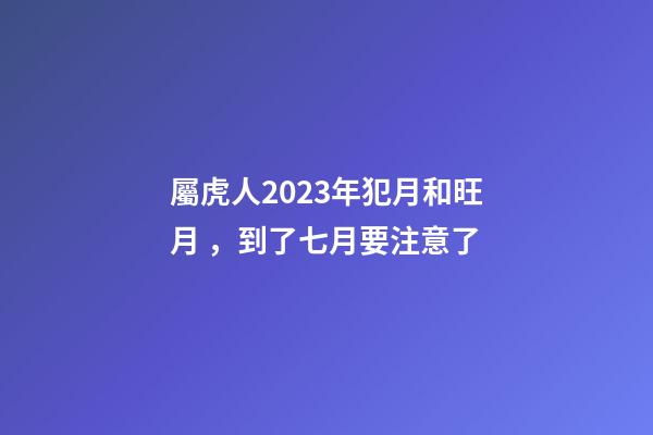 屬虎人2023年犯月和旺月，到了七月要注意了